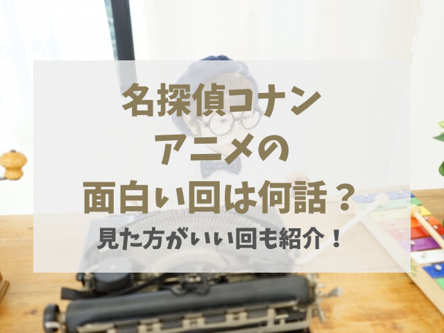 名探偵コナンアニメの面白い回は何話？見た方がいい回も紹介！